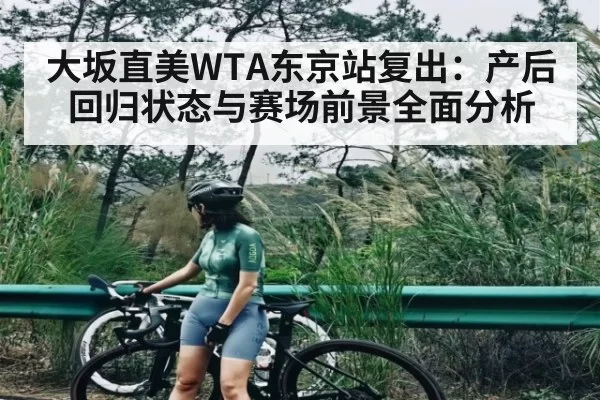 大坂直美WTA东京站复出：产后回归状态与赛场前景全面分析