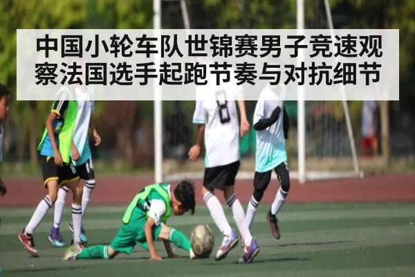 中国小轮车队世锦赛男子竞速观察法国选手起跑节奏与对抗细节