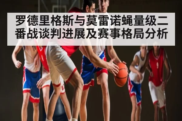 罗德里格斯与莫雷诺蝇量级二番战谈判进展及赛事格局分析